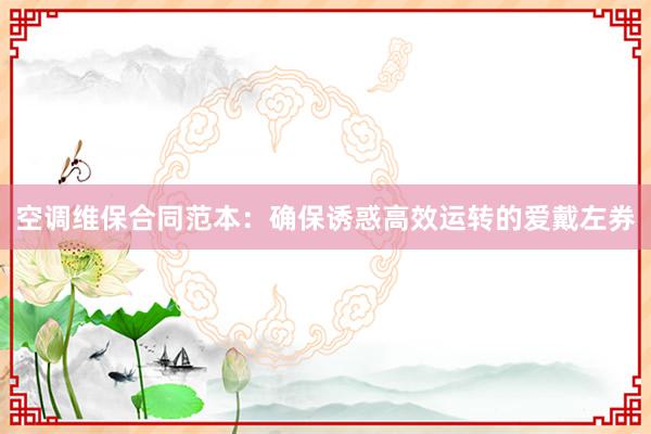 空调维保合同范本：确保诱惑高效运转的爱戴左券